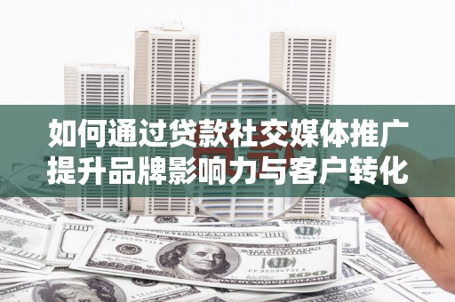 遵化如何通过贷款社交媒体推广提升品牌影响力与客户转化率