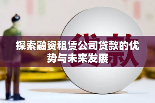遵化探索融资租赁公司贷款的优势与未来发展
