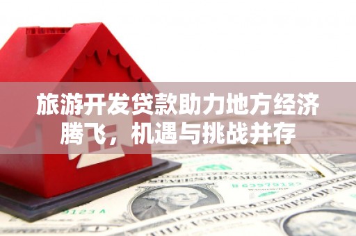 遵化旅游开发贷款助力地方经济腾飞，机遇与挑战并存