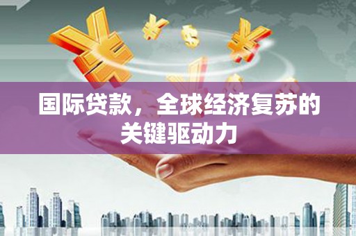 遵化国际贷款，全球经济复苏的关键驱动力