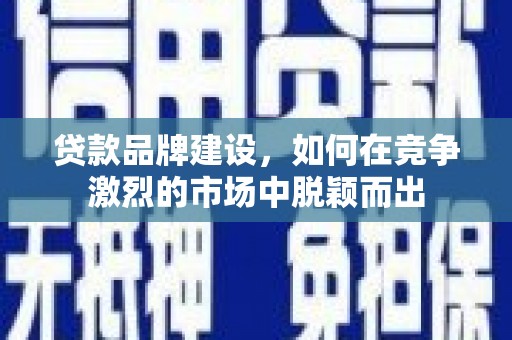 遵化贷款品牌建设，如何在竞争激烈的市场中脱颖而出