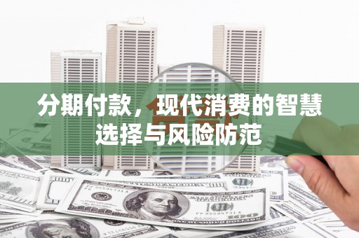 遵化分期付款，现代消费的智慧选择与风险防范