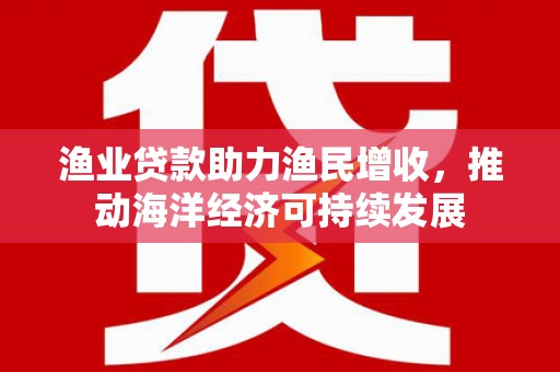 遵化渔业贷款助力渔民增收，推动海洋经济可持续发展