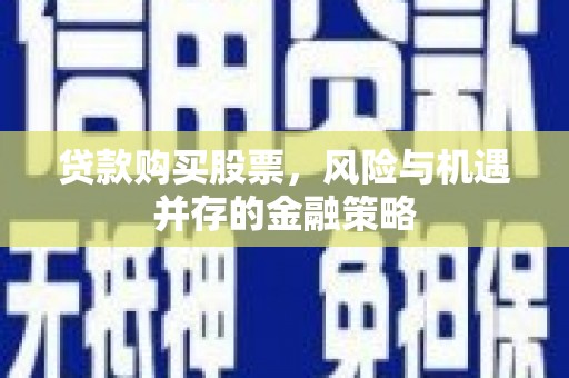 遵化贷款购买股票，风险与机遇并存的金融策略