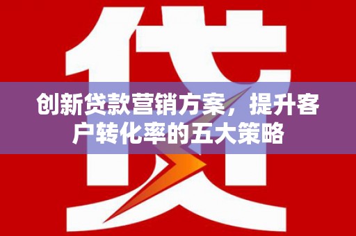 遵化创新贷款营销方案，提升客户转化率的五大策略