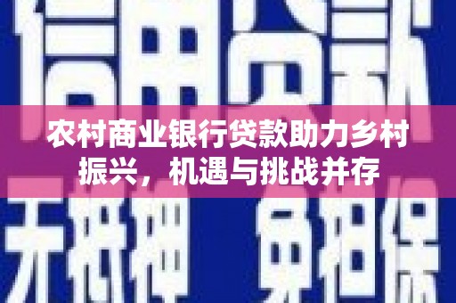 遵化农村商业银行贷款助力乡村振兴，机遇与挑战并存