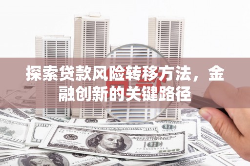 遵化探索贷款风险转移方法，金融创新的关键路径