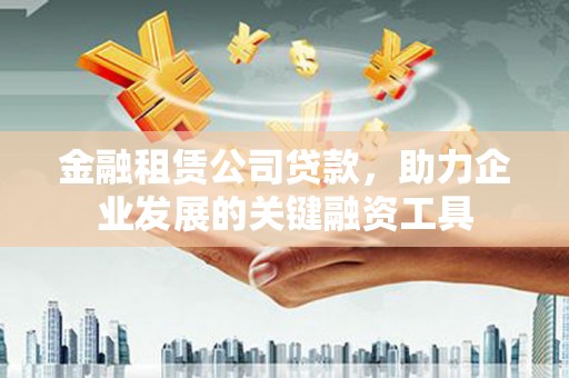 遵化金融租赁公司贷款，助力企业发展的关键融资工具
