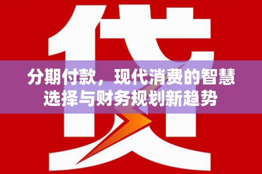 遵化分期付款，现代消费的智慧选择与财务规划新趋势