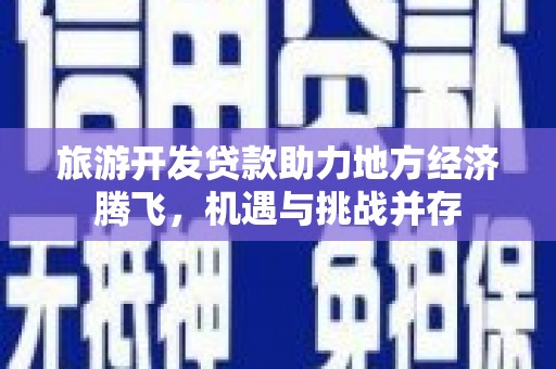 遵化旅游开发贷款助力地方经济腾飞，机遇与挑战并存