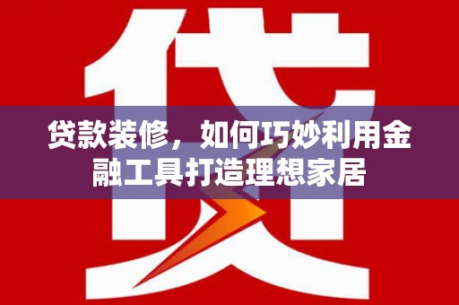 遵化贷款装修，如何巧妙利用金融工具打造理想家居