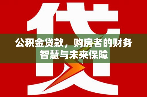 遵化公积金贷款，购房者的财务智慧与未来保障
