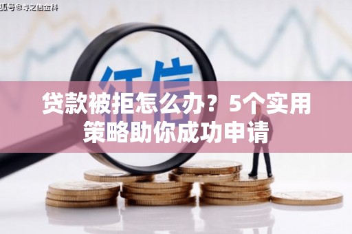 遵化贷款被拒怎么办？5个实用策略助你成功申请