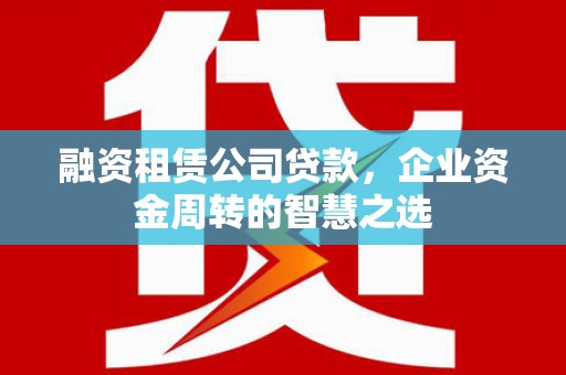 遵化融资租赁公司贷款，企业资金周转的智慧之选
