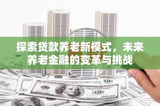 遵化探索贷款养老新模式，未来养老金融的变革与挑战