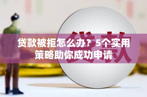 遵化贷款被拒怎么办？5个实用策略助你成功申请