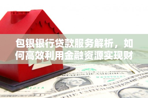 遵化包银银行贷款服务解析，如何高效利用金融资源实现财富增长