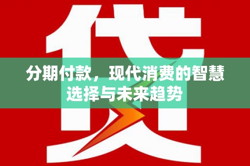遵化分期付款，现代消费的智慧选择与未来趋势