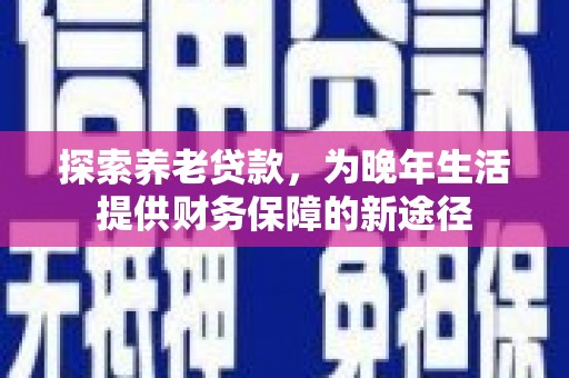 遵化探索养老贷款，为晚年生活提供财务保障的新途径