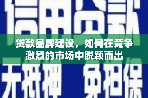 遵化贷款品牌建设，如何在竞争激烈的市场中脱颖而出
