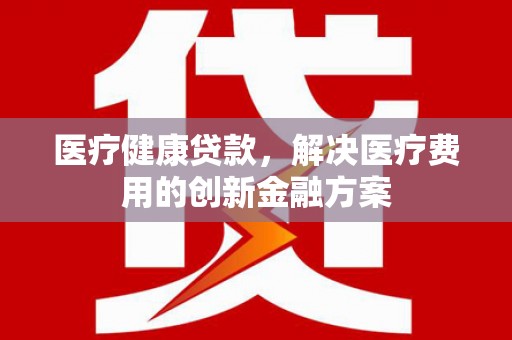 遵化医疗健康贷款，解决医疗费用的创新金融方案