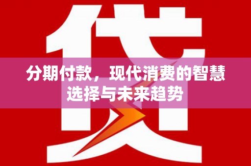 遵化分期付款，现代消费的智慧选择与未来趋势