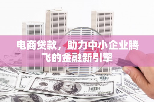 遵化电商贷款，助力中小企业腾飞的金融新引擎
