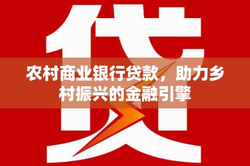 遵化农村商业银行贷款，助力乡村振兴的金融引擎