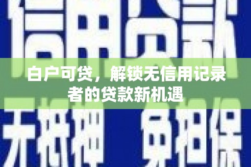 遵化白户可贷，解锁无信用记录者的贷款新机遇