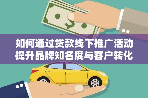 遵化如何通过贷款线下推广活动提升品牌知名度与客户转化率