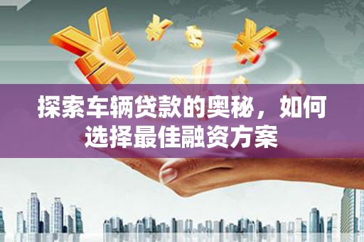 遵化探索车辆贷款的奥秘，如何选择最佳融资方案