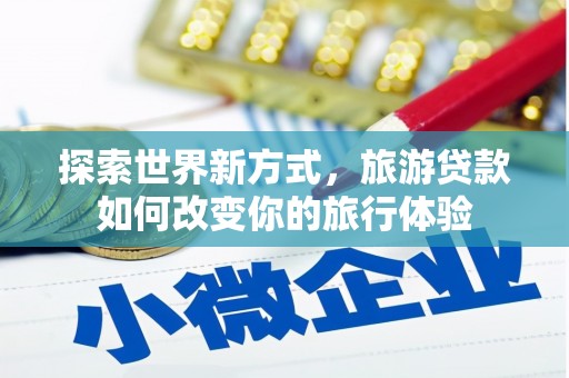 遵化探索世界新方式，旅游贷款如何改变你的旅行体验