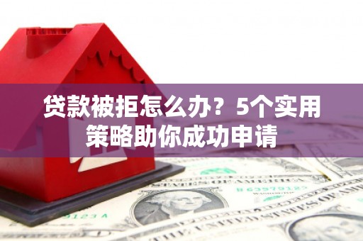 遵化贷款被拒怎么办？5个实用策略助你成功申请