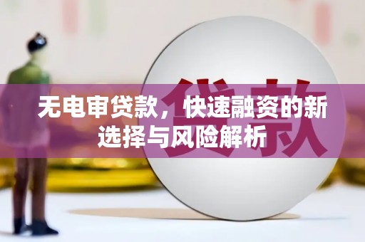 遵化无电审贷款，快速融资的新选择与风险解析