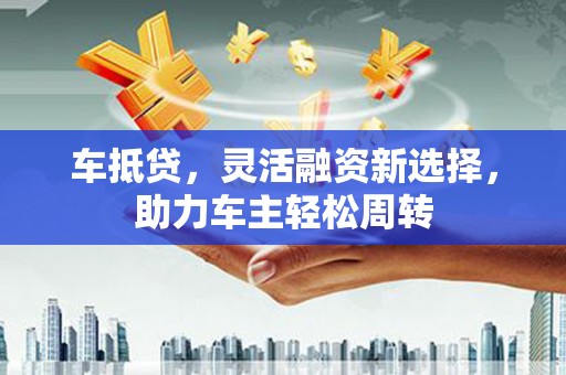 遵化车抵贷，灵活融资新选择，助力车主轻松周转