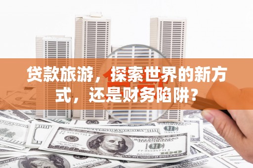 遵化贷款旅游，探索世界的新方式，还是财务陷阱？