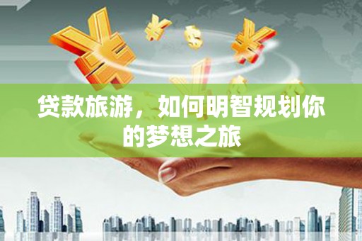 遵化贷款旅游，如何明智规划你的梦想之旅