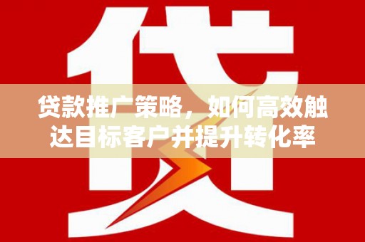 遵化贷款推广策略，如何高效触达目标客户并提升转化率