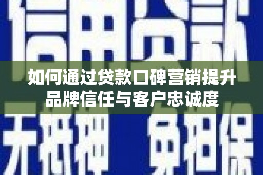 遵化如何通过贷款口碑营销提升品牌信任与客户忠诚度