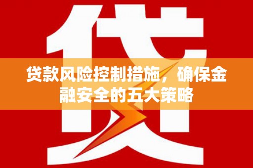 遵化贷款风险控制措施，确保金融安全的五大策略