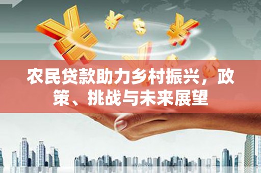遵化农民贷款助力乡村振兴，政策、挑战与未来展望
