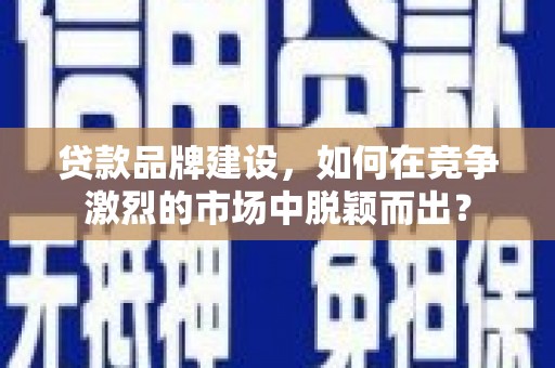 遵化贷款品牌建设，如何在竞争激烈的市场中脱颖而出？