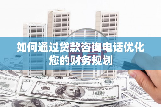 遵化如何通过贷款咨询电话优化您的财务规划