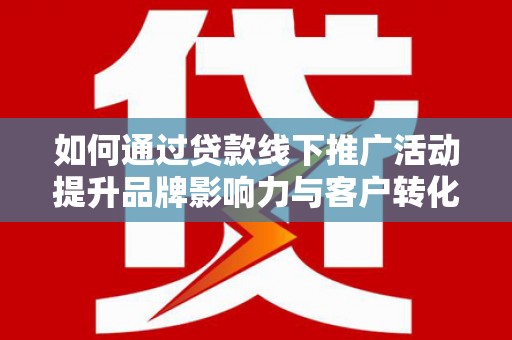 遵化如何通过贷款线下推广活动提升品牌影响力与客户转化率