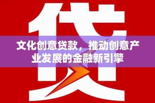 遵化文化创意贷款，推动创意产业发展的金融新引擎