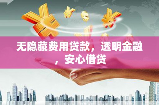 遵化无隐藏费用贷款，透明金融，安心借贷
