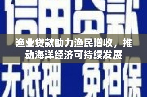 遵化渔业贷款助力渔民增收，推动海洋经济可持续发展