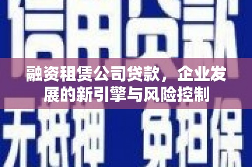 遵化融资租赁公司贷款，企业发展的新引擎与风险控制