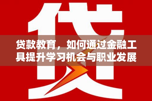 遵化贷款教育，如何通过金融工具提升学习机会与职业发展