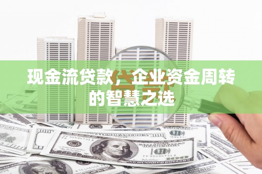 遵化现金流贷款，企业资金周转的智慧之选